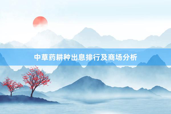 中草药耕种出息排行及商场分析