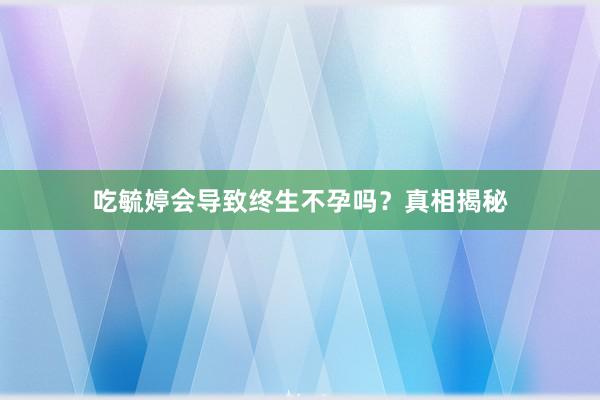 吃毓婷会导致终生不孕吗？真相揭秘