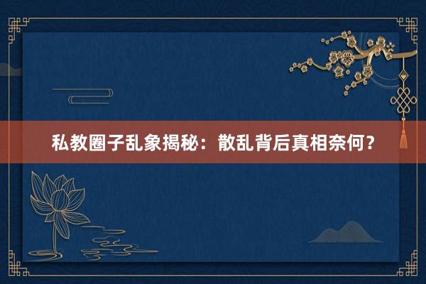 私教圈子乱象揭秘：散乱背后真相奈何？