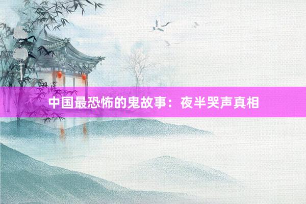 中国最恐怖的鬼故事:夜半哭声真相