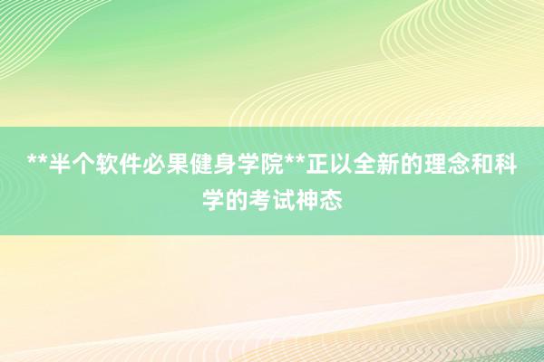 **半个软件必果健身学院**正以全新的理念和科学的考试神态