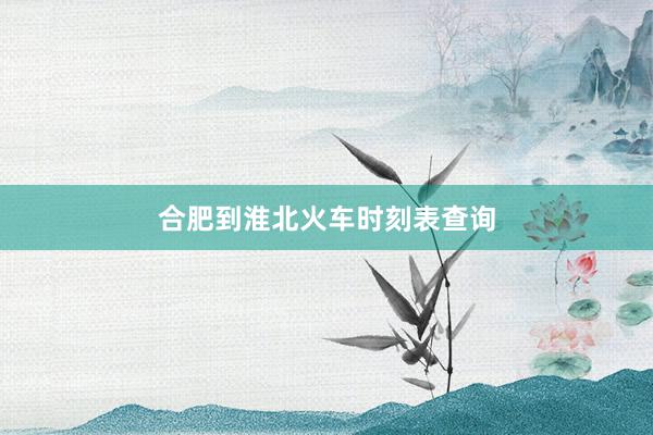 合肥到淮北火车时刻表查询