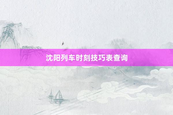 沈阳列车时刻技巧表查询