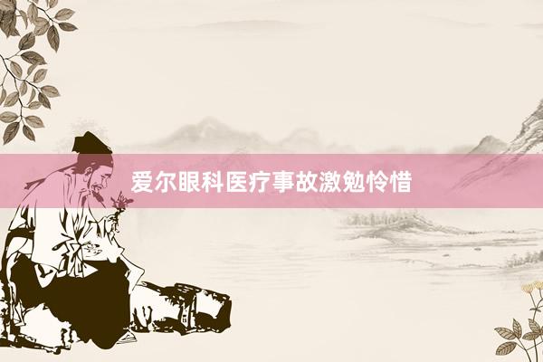 爱尔眼科医疗事故激勉怜惜