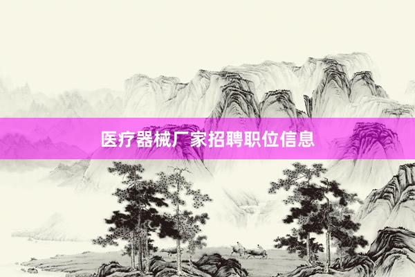 医疗器械厂家招聘职位信息