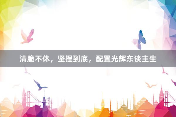 清脆不休，坚捏到底，配置光辉东谈主生